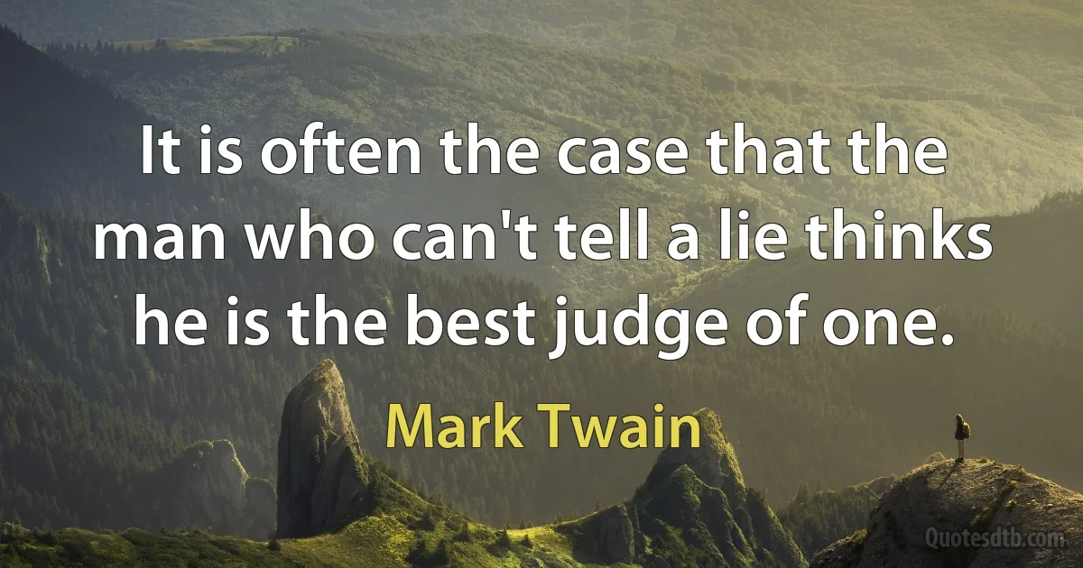 It is often the case that the man who can't tell a lie thinks he is the best judge of one. (Mark Twain)