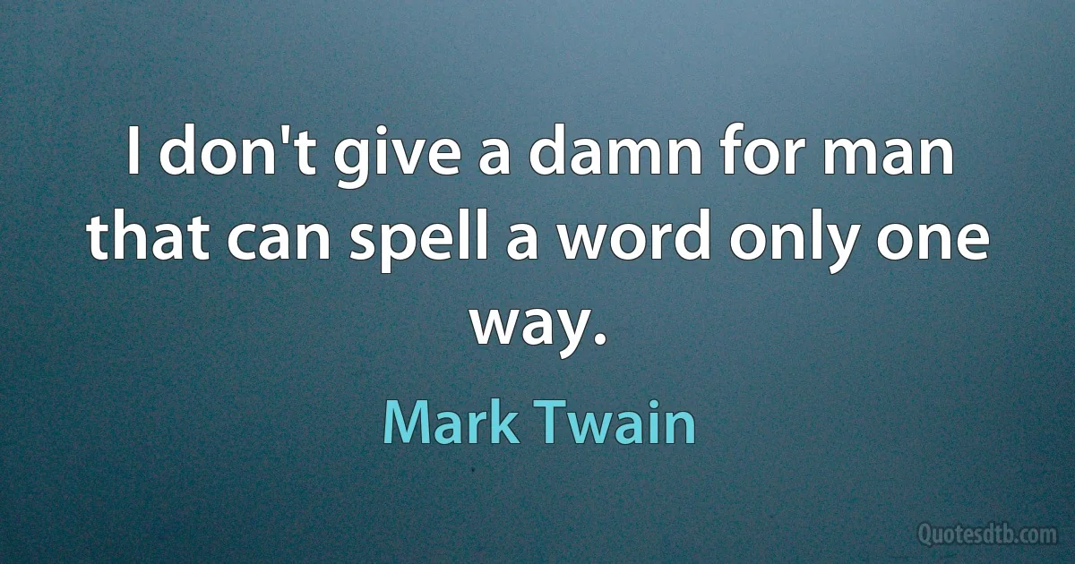 I don't give a damn for man that can spell a word only one way. (Mark Twain)