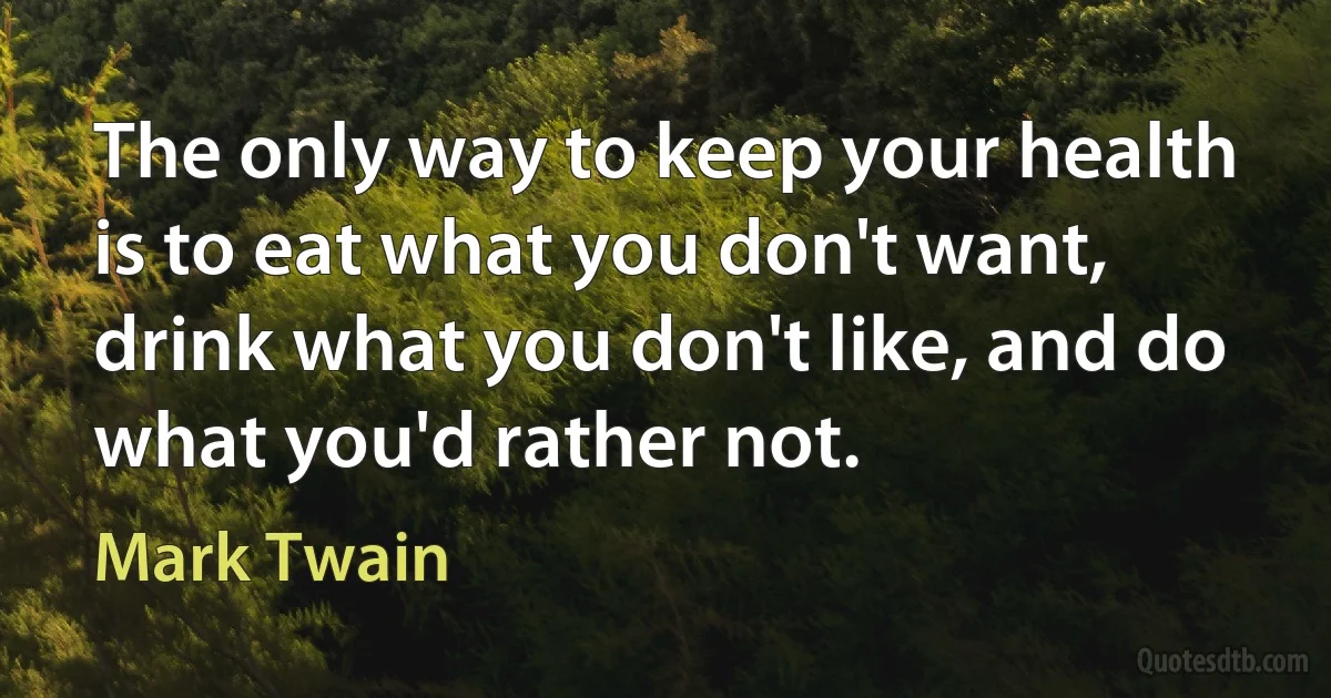 The only way to keep your health is to eat what you don't want, drink what you don't like, and do what you'd rather not. (Mark Twain)