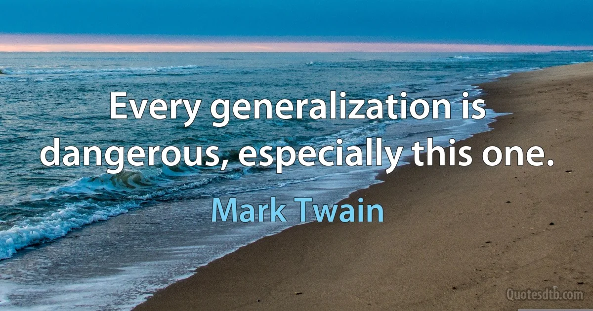 Every generalization is dangerous, especially this one. (Mark Twain)