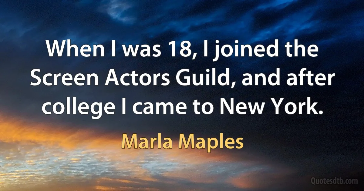 When I was 18, I joined the Screen Actors Guild, and after college I came to New York. (Marla Maples)