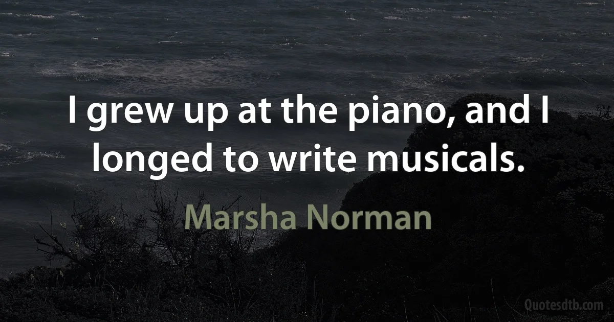 I grew up at the piano, and I longed to write musicals. (Marsha Norman)