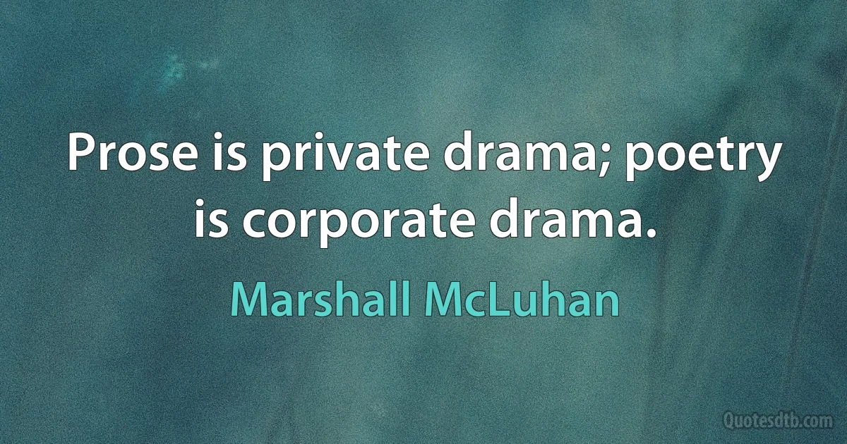 Prose is private drama; poetry is corporate drama. (Marshall McLuhan)