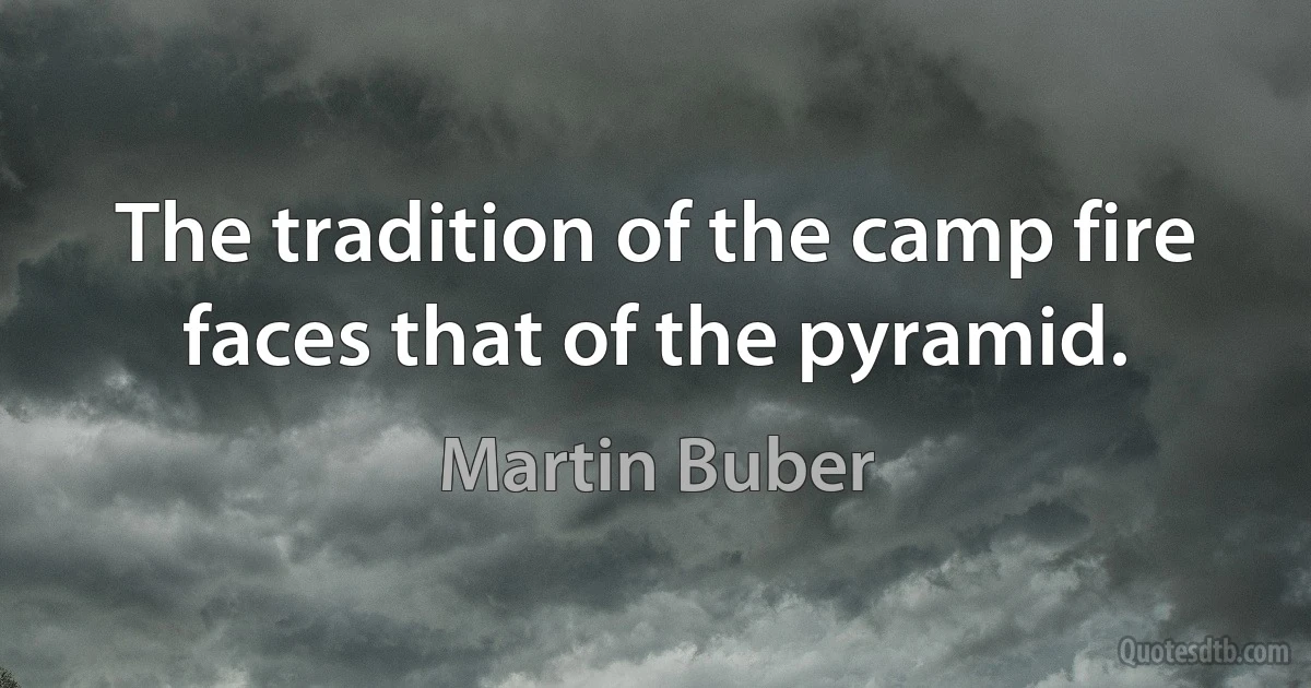 The tradition of the camp fire faces that of the pyramid. (Martin Buber)