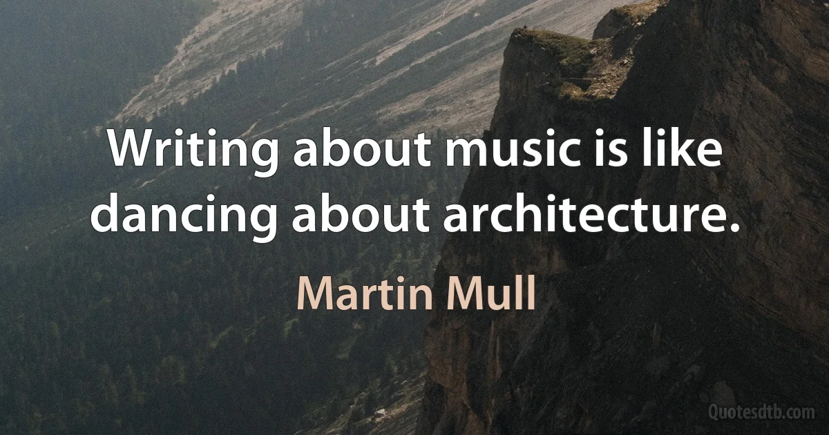 Writing about music is like dancing about architecture. (Martin Mull)