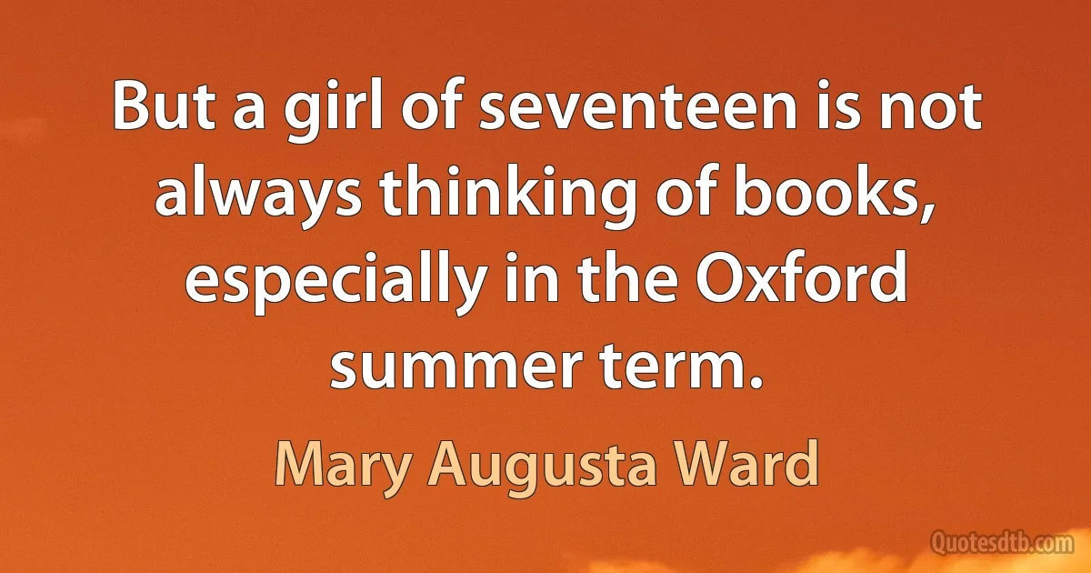 But a girl of seventeen is not always thinking of books, especially in the Oxford summer term. (Mary Augusta Ward)