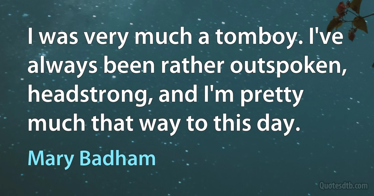 I was very much a tomboy. I've always been rather outspoken, headstrong, and I'm pretty much that way to this day. (Mary Badham)