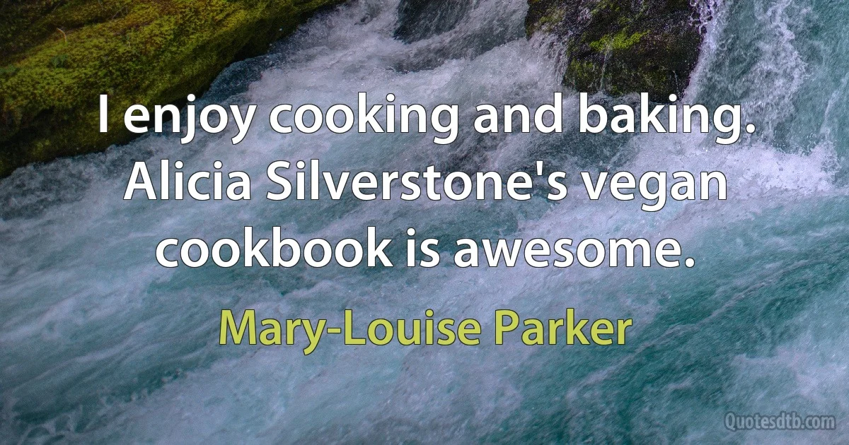 I enjoy cooking and baking. Alicia Silverstone's vegan cookbook is awesome. (Mary-Louise Parker)