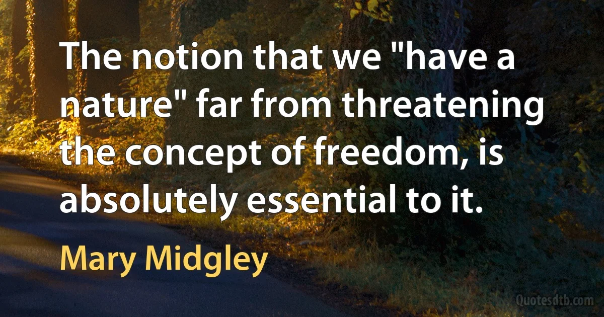 The notion that we "have a nature" far from threatening the concept of freedom, is absolutely essential to it. (Mary Midgley)