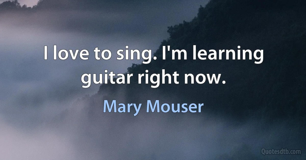 I love to sing. I'm learning guitar right now. (Mary Mouser)