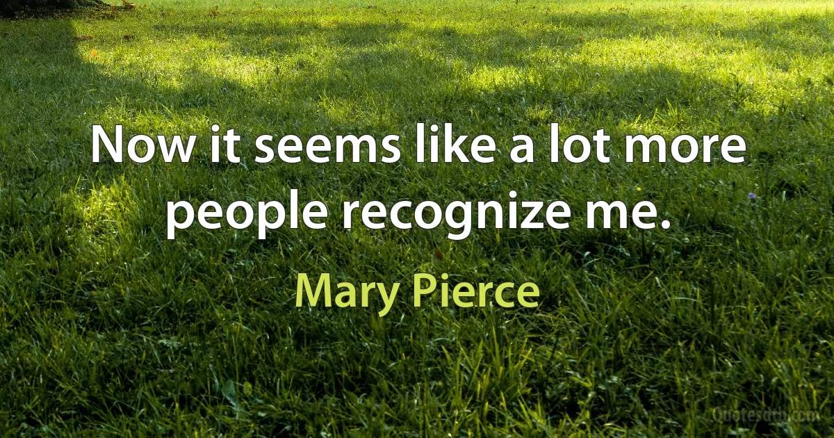 Now it seems like a lot more people recognize me. (Mary Pierce)