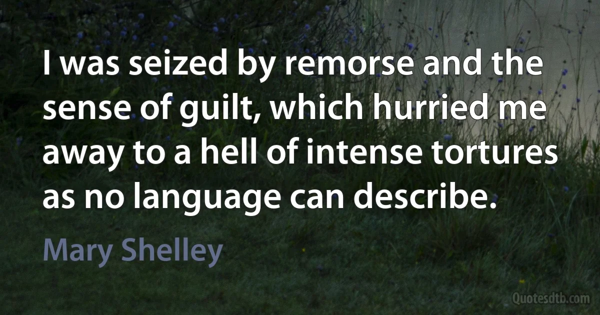 I was seized by remorse and the sense of guilt, which hurried me away to a hell of intense tortures as no language can describe. (Mary Shelley)