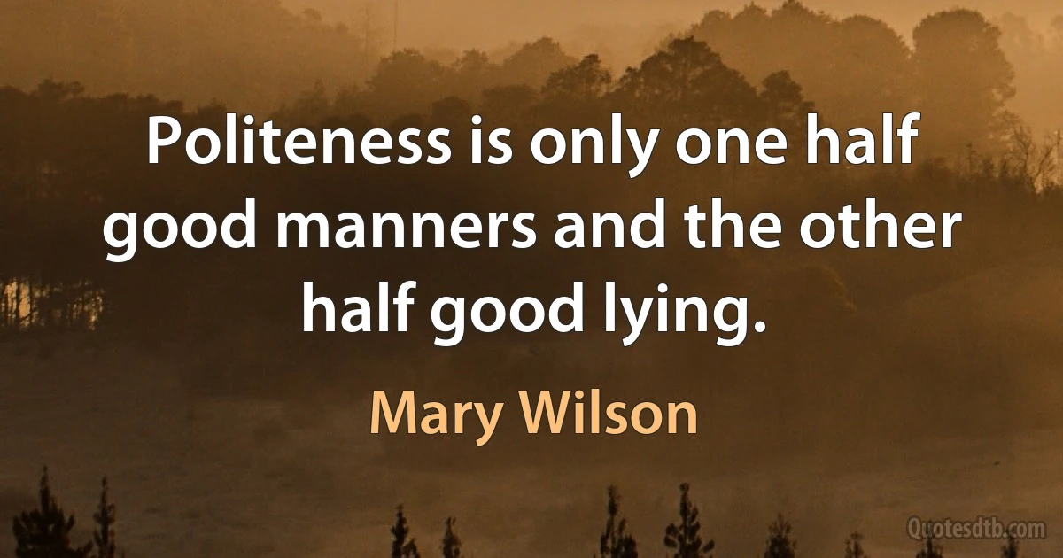 Politeness is only one half good manners and the other half good lying. (Mary Wilson)