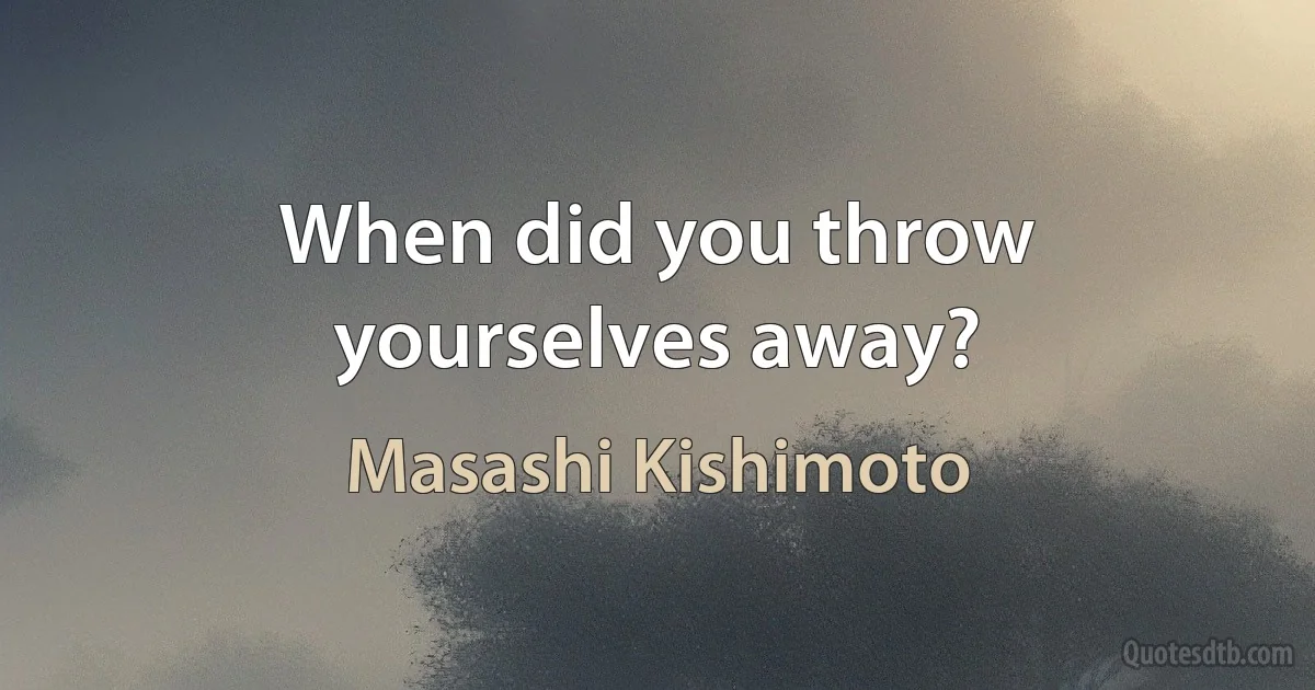 When did you throw yourselves away? (Masashi Kishimoto)