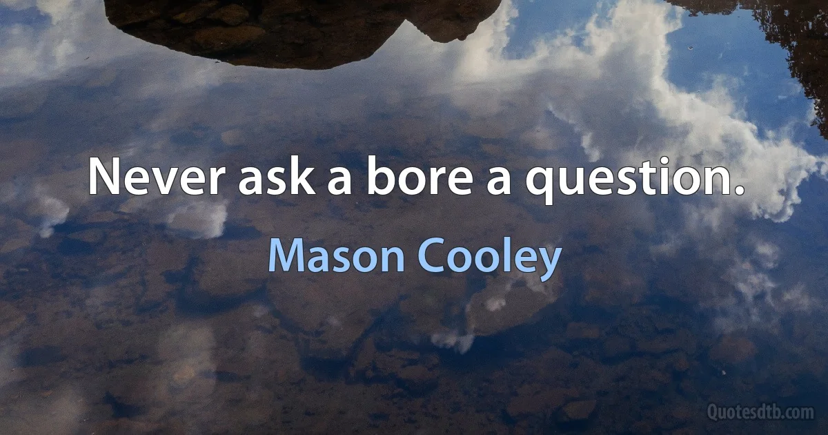 Never ask a bore a question. (Mason Cooley)