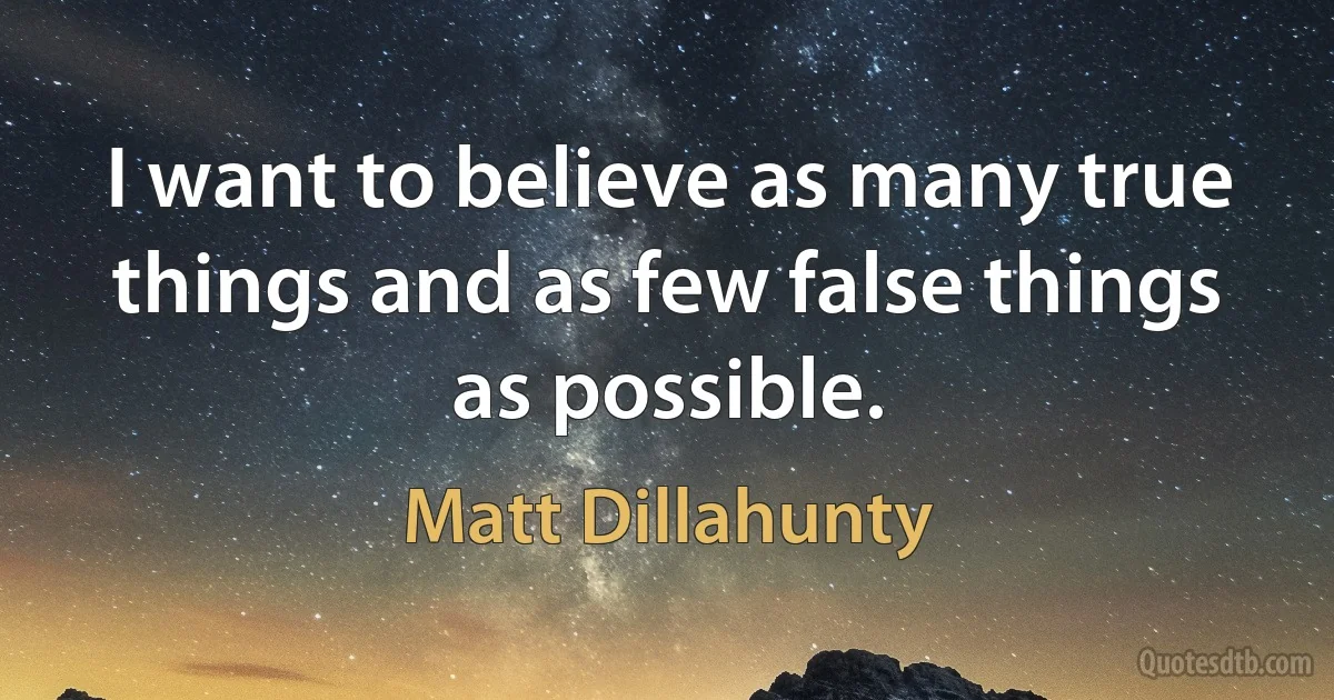 I want to believe as many true things and as few false things as possible. (Matt Dillahunty)