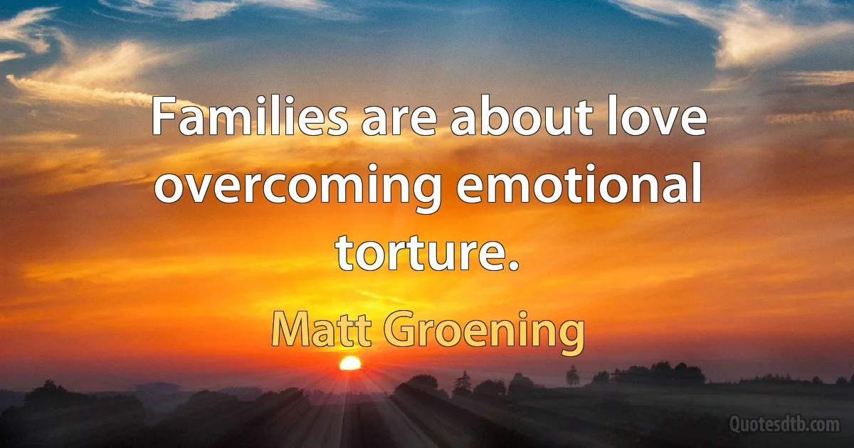 Families are about love overcoming emotional torture. (Matt Groening)