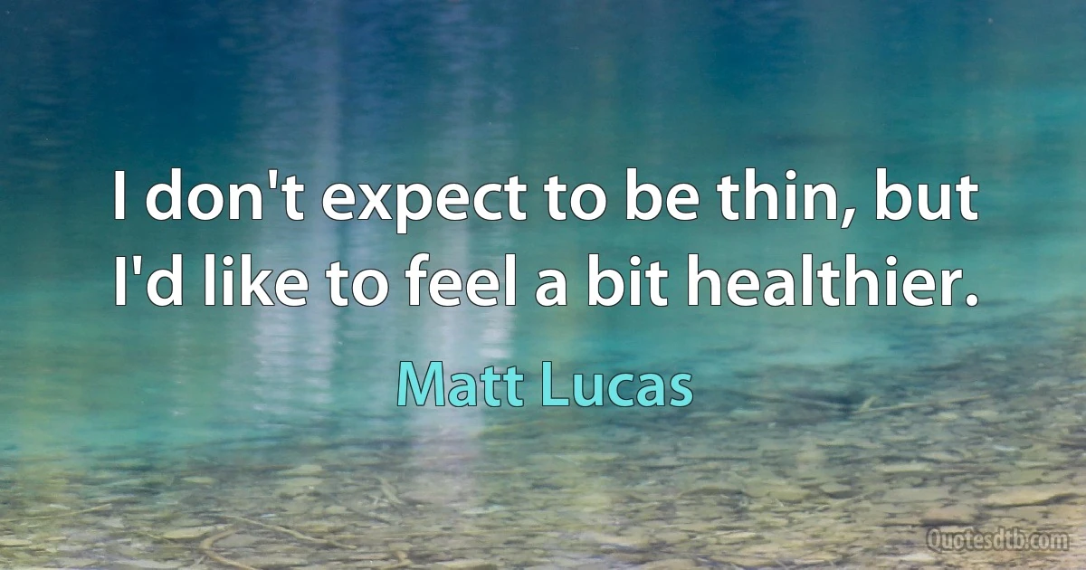 I don't expect to be thin, but I'd like to feel a bit healthier. (Matt Lucas)