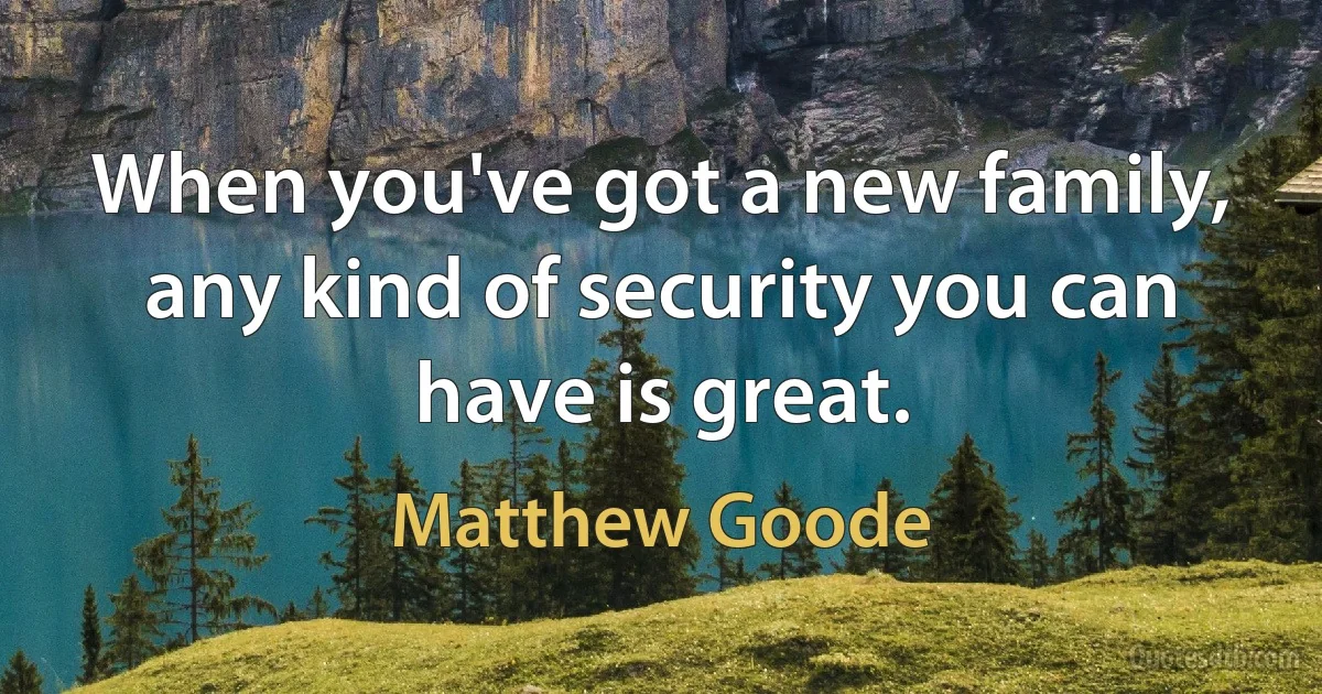 When you've got a new family, any kind of security you can have is great. (Matthew Goode)