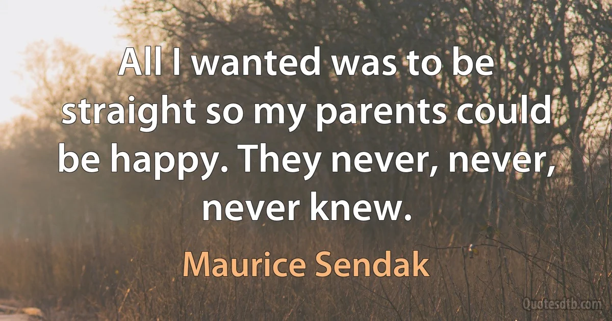 All I wanted was to be straight so my parents could be happy. They never, never, never knew. (Maurice Sendak)