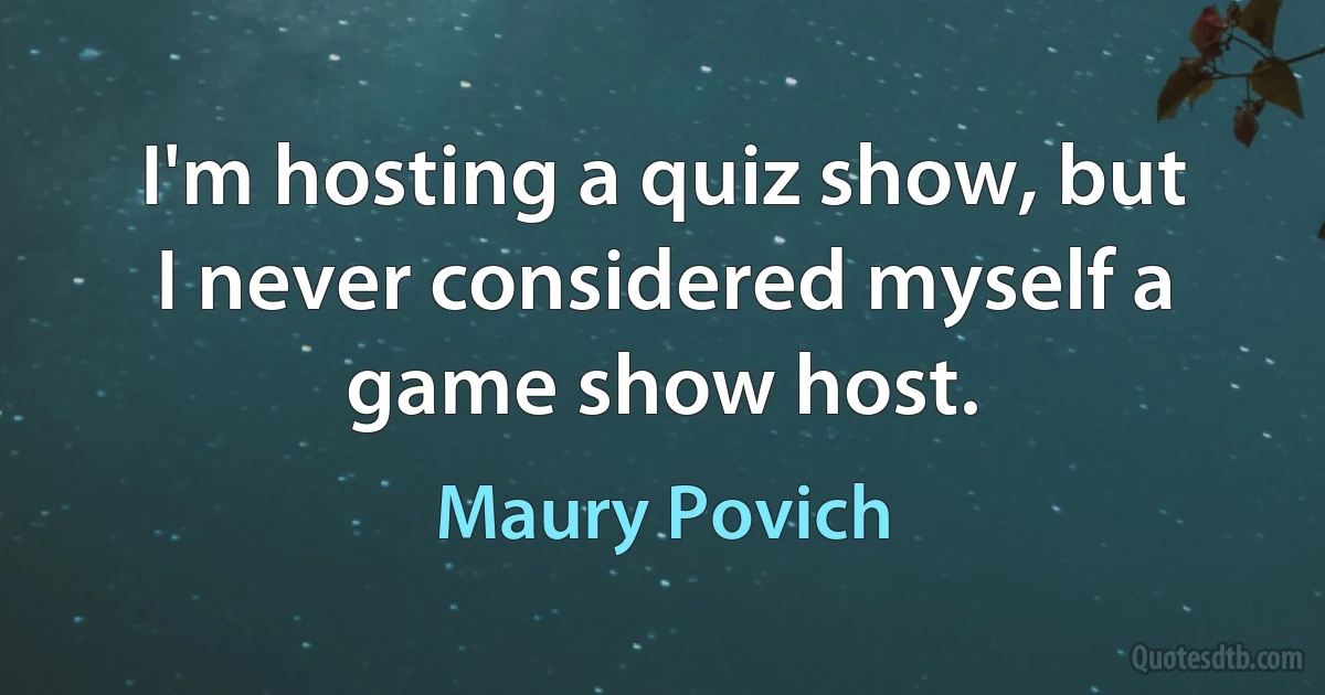 I'm hosting a quiz show, but I never considered myself a game show host. (Maury Povich)