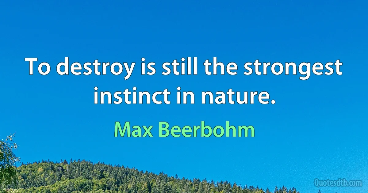 To destroy is still the strongest instinct in nature. (Max Beerbohm)