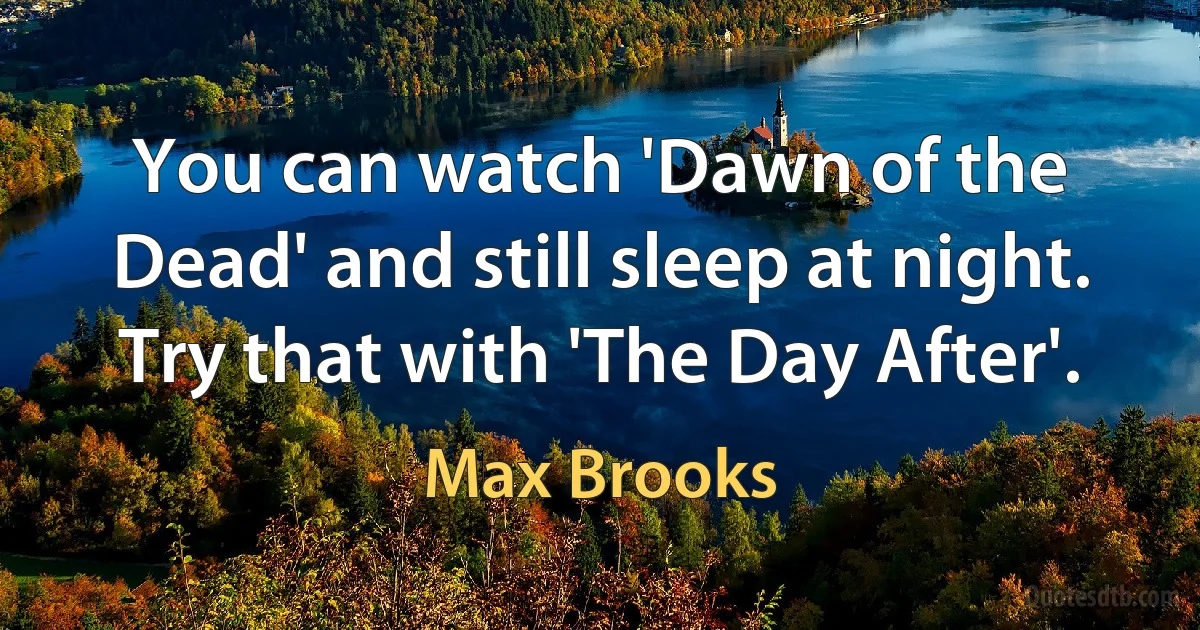 You can watch 'Dawn of the Dead' and still sleep at night. Try that with 'The Day After'. (Max Brooks)