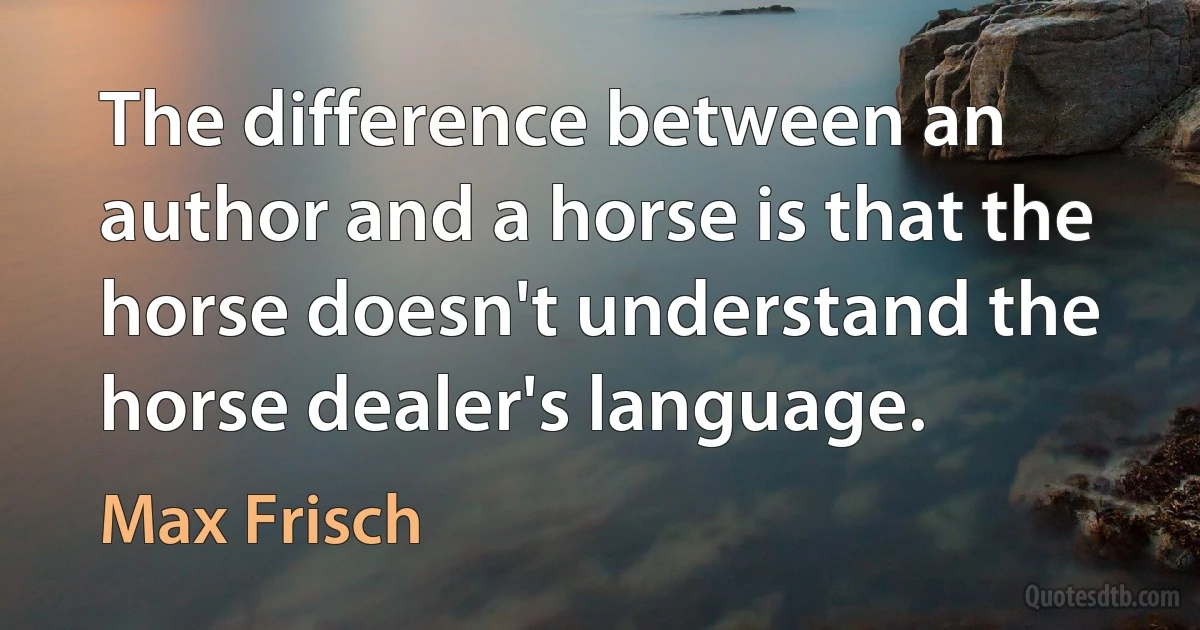 The difference between an author and a horse is that the horse doesn't understand the horse dealer's language. (Max Frisch)