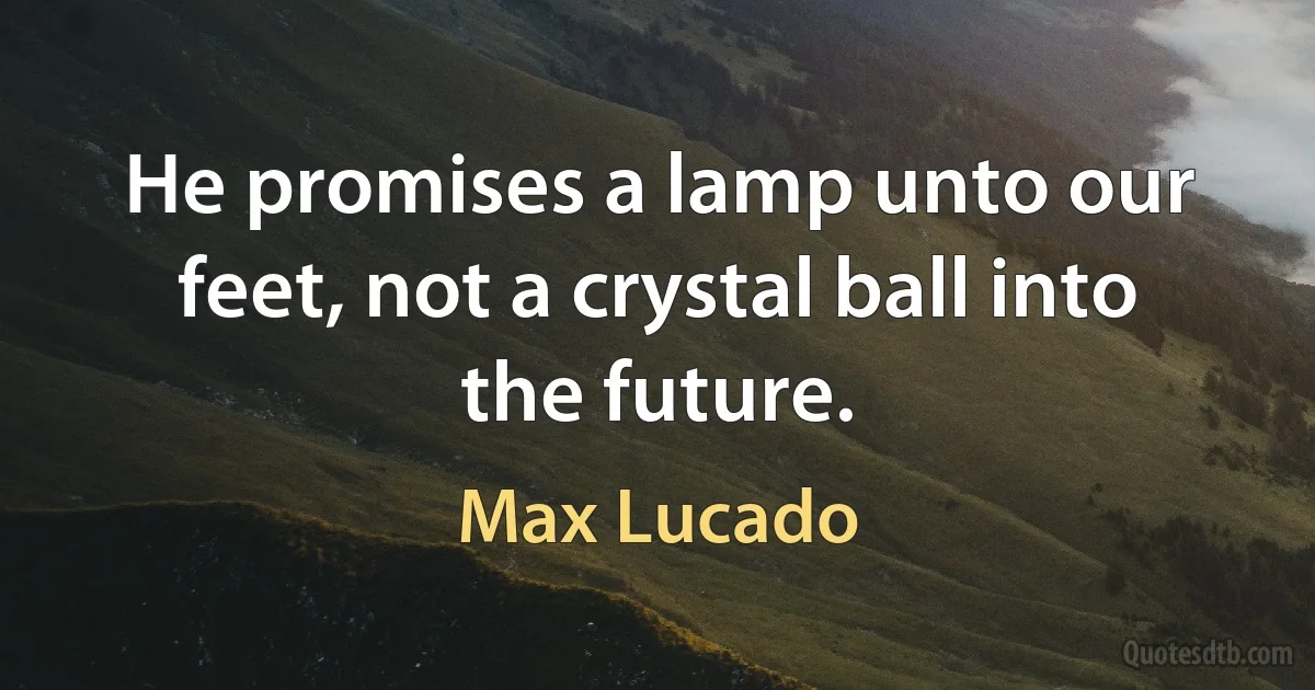 He promises a lamp unto our feet, not a crystal ball into the future. (Max Lucado)