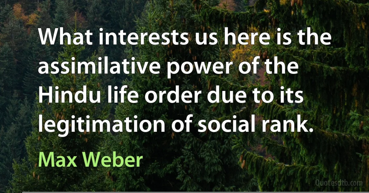 What interests us here is the assimilative power of the Hindu life order due to its legitimation of social rank. (Max Weber)