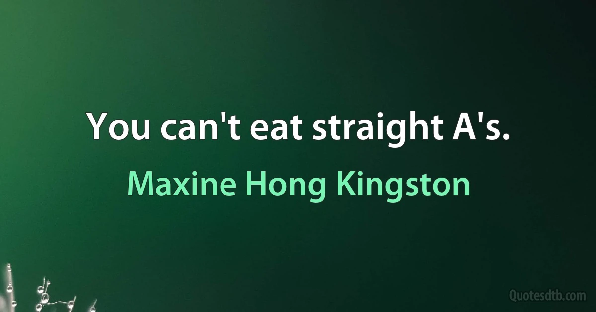 You can't eat straight A's. (Maxine Hong Kingston)