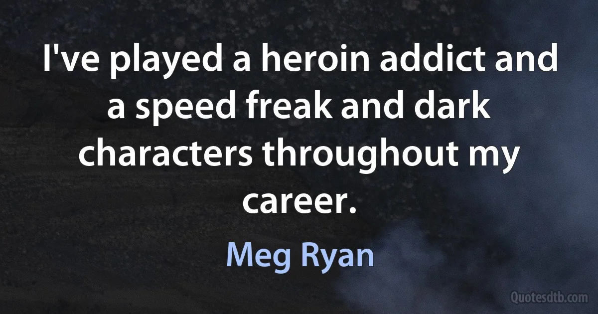 I've played a heroin addict and a speed freak and dark characters throughout my career. (Meg Ryan)