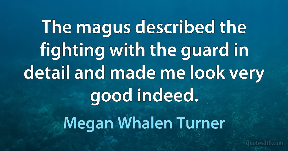 The magus described the fighting with the guard in detail and made me look very good indeed. (Megan Whalen Turner)