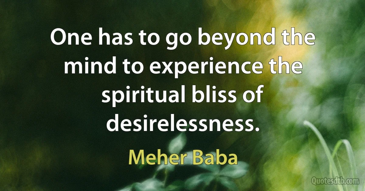 One has to go beyond the mind to experience the spiritual bliss of desirelessness. (Meher Baba)