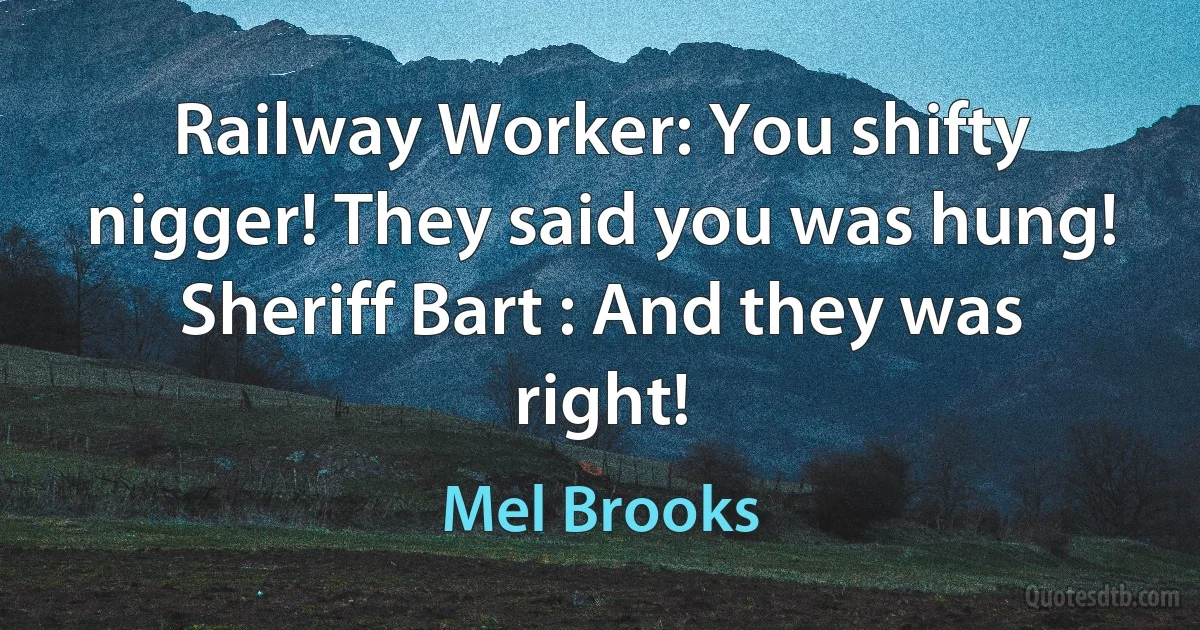 Railway Worker: You shifty nigger! They said you was hung!
Sheriff Bart : And they was right! (Mel Brooks)