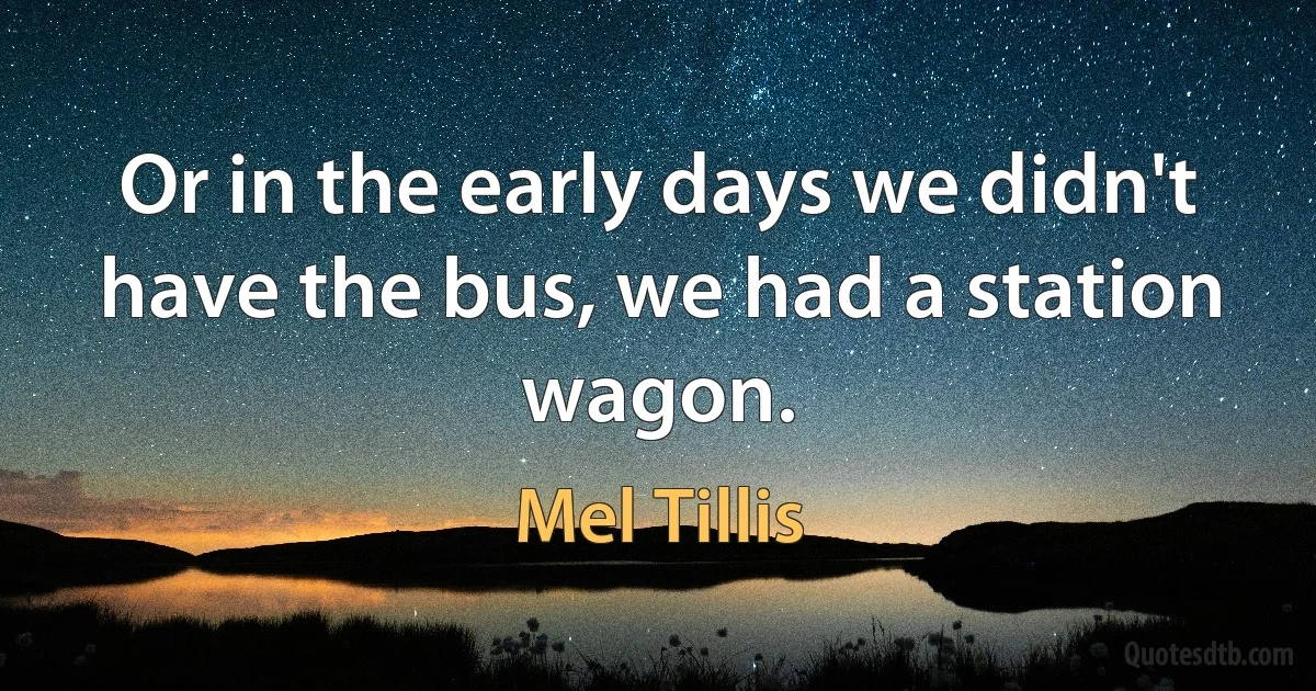 Or in the early days we didn't have the bus, we had a station wagon. (Mel Tillis)