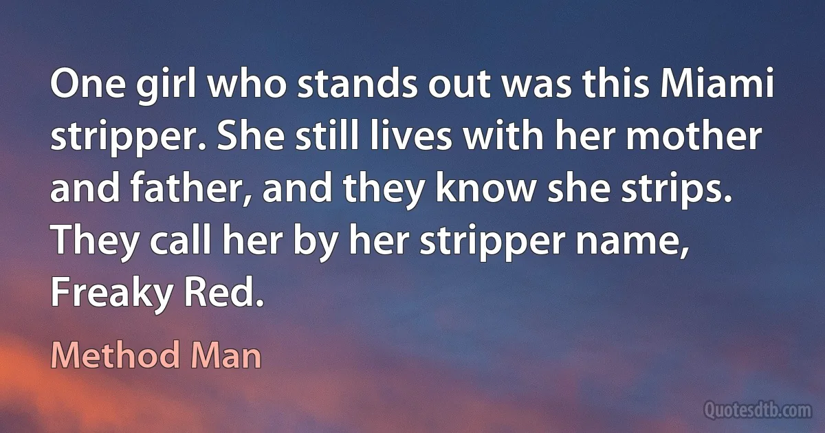 One girl who stands out was this Miami stripper. She still lives with her mother and father, and they know she strips. They call her by her stripper name, Freaky Red. (Method Man)