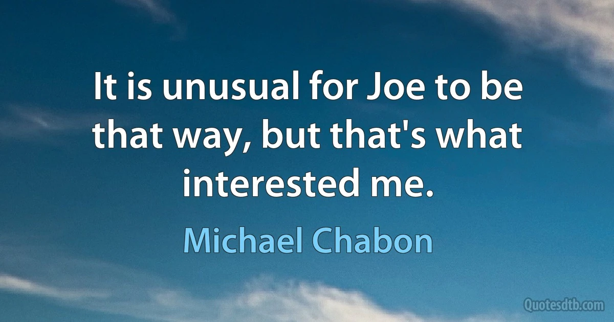 It is unusual for Joe to be that way, but that's what interested me. (Michael Chabon)