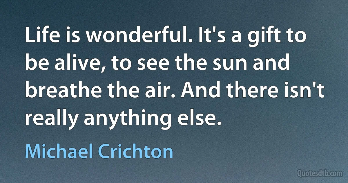 Life is wonderful. It's a gift to be alive, to see the sun and breathe the air. And there isn't really anything else. (Michael Crichton)