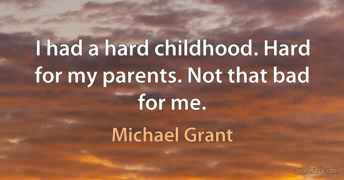 I had a hard childhood. Hard for my parents. Not that bad for me. (Michael Grant)