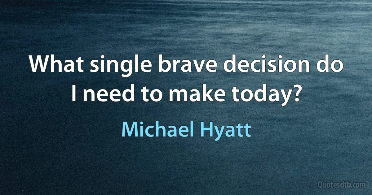 What single brave decision do I need to make today? (Michael Hyatt)