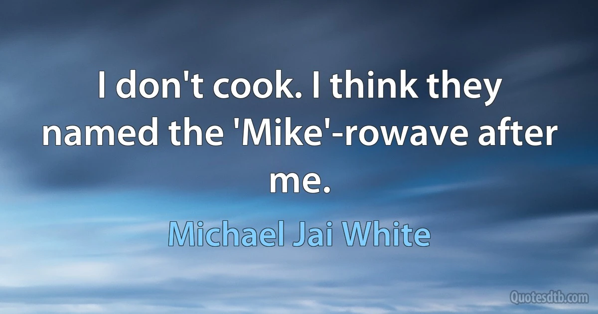 I don't cook. I think they named the 'Mike'-rowave after me. (Michael Jai White)