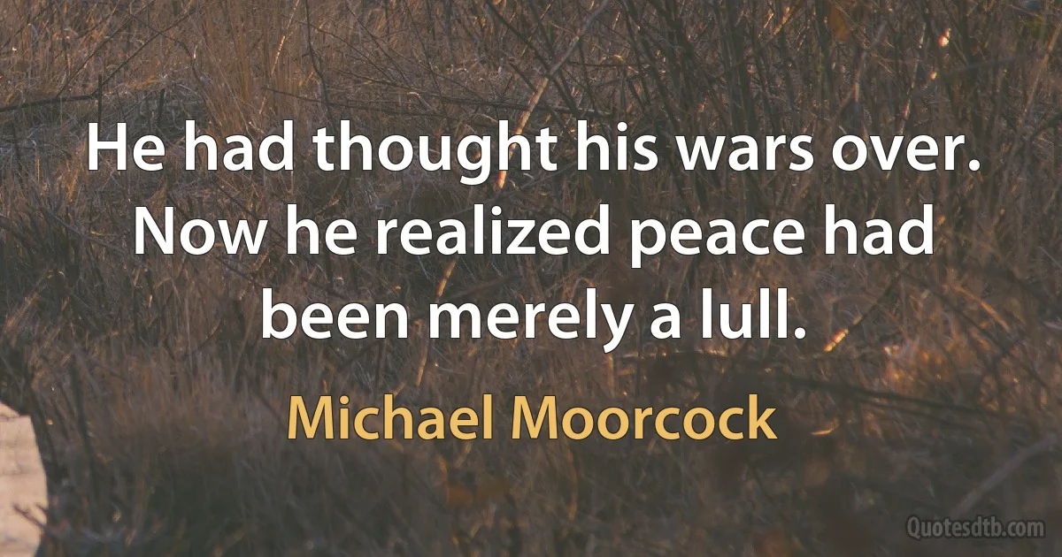 He had thought his wars over. Now he realized peace had been merely a lull. (Michael Moorcock)