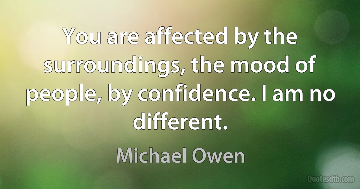 You are affected by the surroundings, the mood of people, by confidence. I am no different. (Michael Owen)