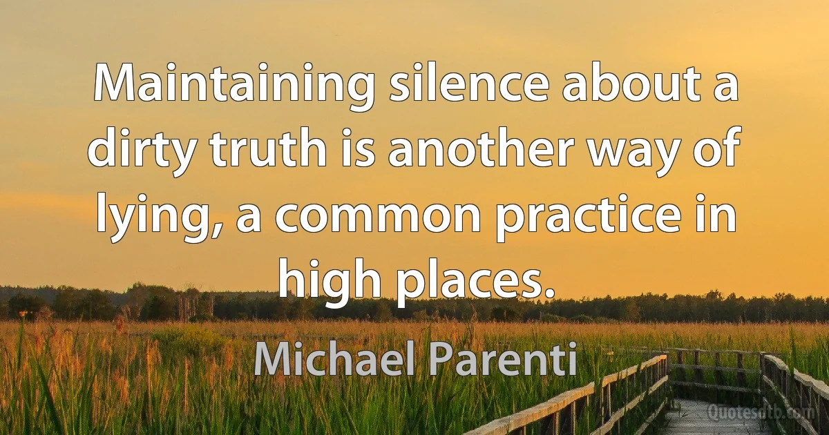 Maintaining silence about a dirty truth is another way of lying, a common practice in high places. (Michael Parenti)