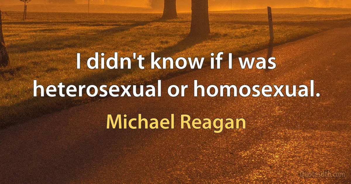 I didn't know if I was heterosexual or homosexual. (Michael Reagan)