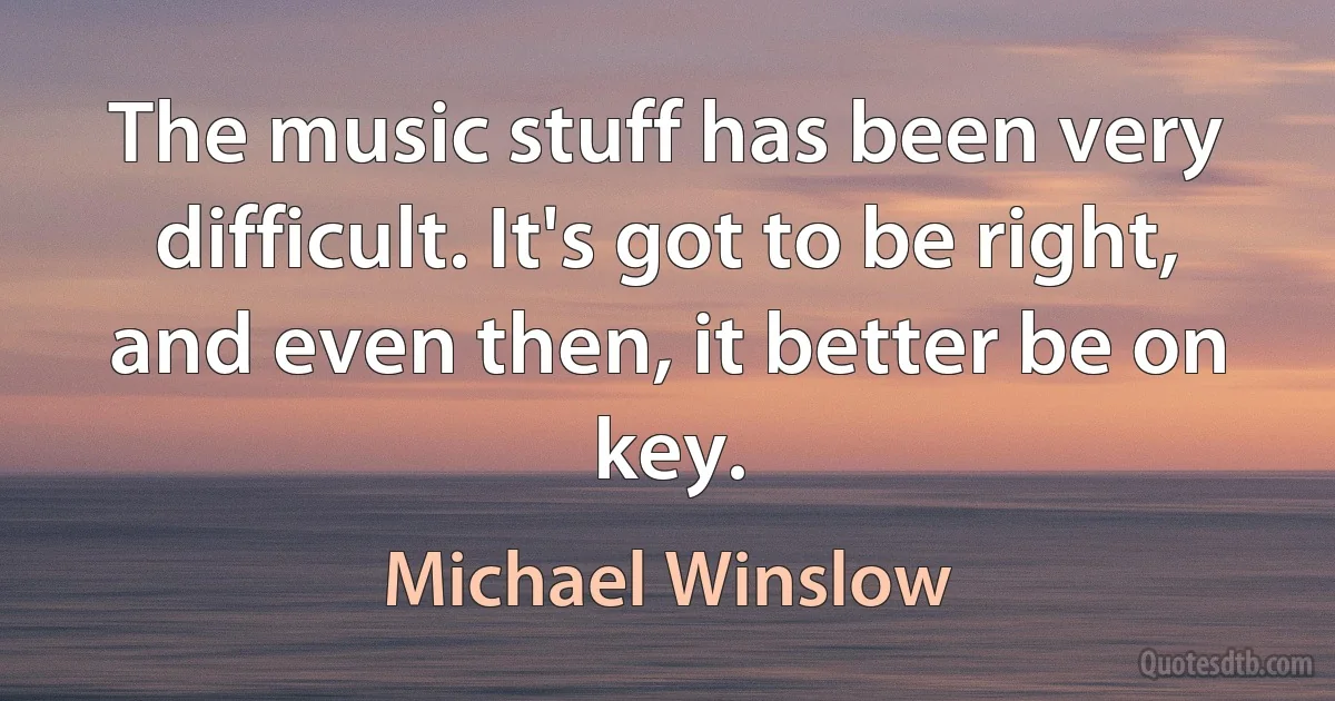 The music stuff has been very difficult. It's got to be right, and even then, it better be on key. (Michael Winslow)