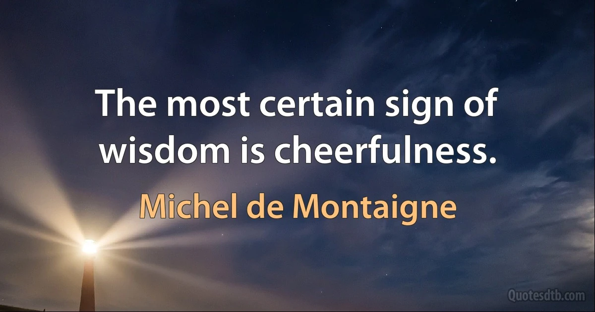 The most certain sign of wisdom is cheerfulness. (Michel de Montaigne)