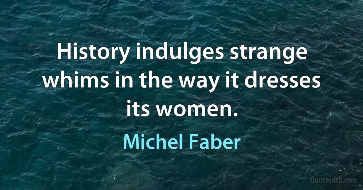 History indulges strange whims in the way it dresses its women. (Michel Faber)