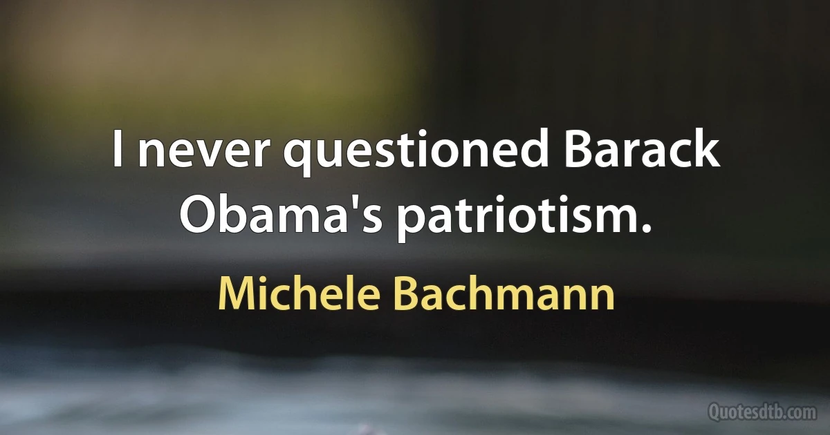 I never questioned Barack Obama's patriotism. (Michele Bachmann)